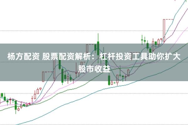 杨方配资 股票配资解析：杠杆投资工具助你扩大股市收益