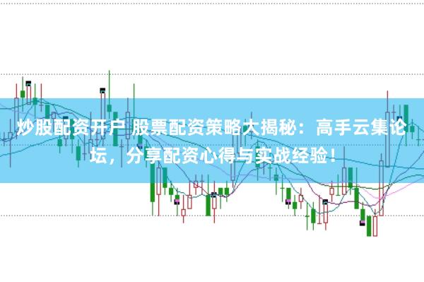 炒股配资开户 股票配资策略大揭秘：高手云集论坛，分享配资心得与实战经验！