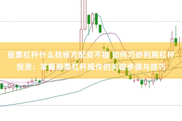 股票杠杆什么找杨方配资不错 如何巧妙利用杠杆投资：掌握股票杠杆操作的关键步骤与技巧
