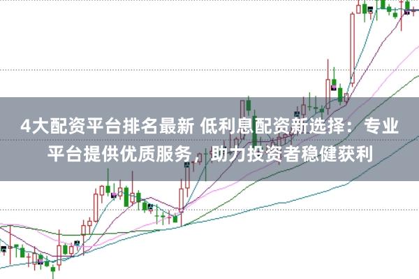 4大配资平台排名最新 低利息配资新选择：专业平台提供优质服务，助力投资者稳健获利