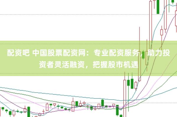 配资吧 中国股票配资网：专业配资服务，助力投资者灵活融资，把握股市机遇