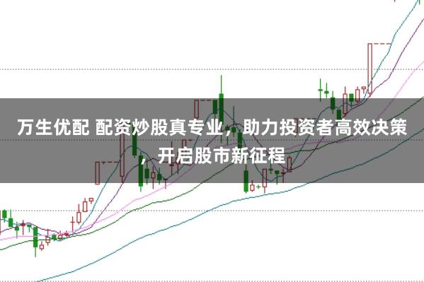 万生优配 配资炒股真专业，助力投资者高效决策，开启股市新征程