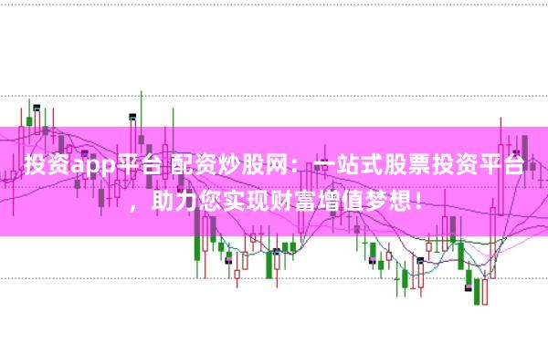 投资app平台 配资炒股网：一站式股票投资平台，助力您实现财富增值梦想！