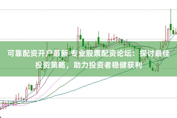 可靠配资开户最新 专业股票配资论坛：探讨最佳投资策略，助力投资者稳健获利