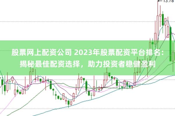 股票网上配资公司 2023年股票配资平台排名：揭秘最佳配资选择，助力投资者稳健盈利