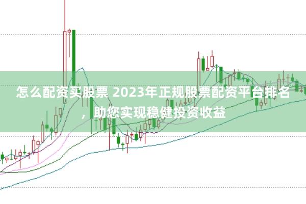 怎么配资买股票 2023年正规股票配资平台排名，助您实现稳健投资收益