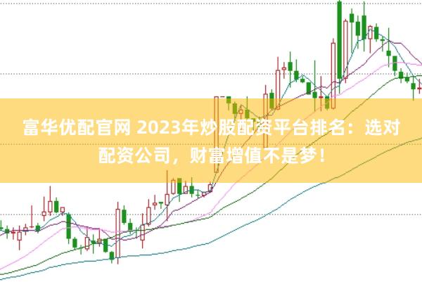 富华优配官网 2023年炒股配资平台排名：选对配资公司，财富增值不是梦！