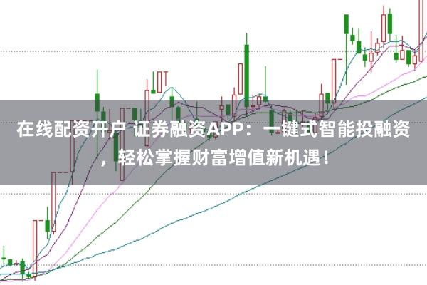 在线配资开户 证券融资APP：一键式智能投融资，轻松掌握财富增值新机遇！