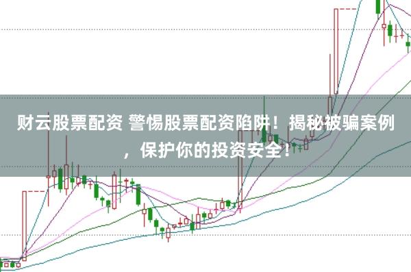 财云股票配资 警惕股票配资陷阱！揭秘被骗案例，保护你的投资安全！