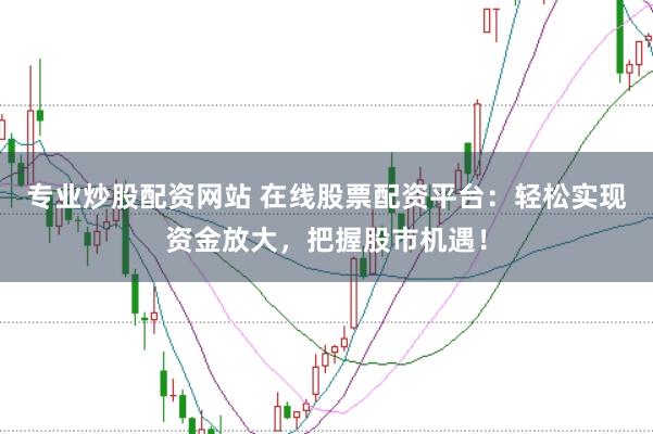 专业炒股配资网站 在线股票配资平台：轻松实现资金放大，把握股市机遇！