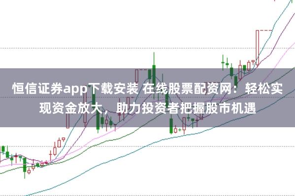 恒信证券app下载安装 在线股票配资网：轻松实现资金放大，助力投资者把握股市机遇