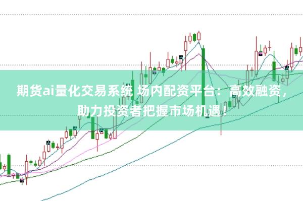 期货ai量化交易系统 场内配资平台：高效融资，助力投资者把握市场机遇！