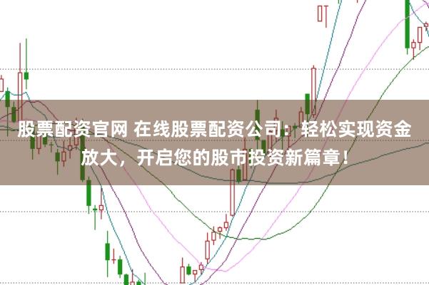 股票配资官网 在线股票配资公司:轻松实现资金放大,开启您的股市投资新篇章!
