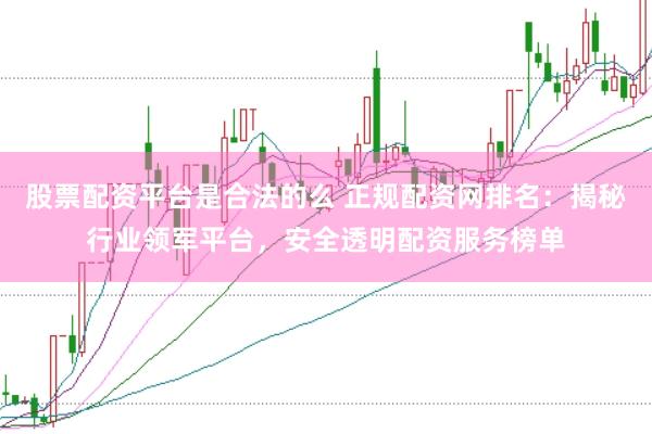 股票配资平台是合法的么 正规配资网排名:揭秘行业领军平台,安全透明配资服务榜单