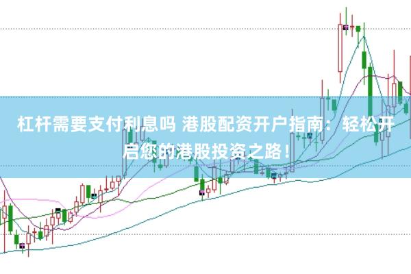 杠杆需要支付利息吗 港股配资开户指南：轻松开启您的港股投资之路！