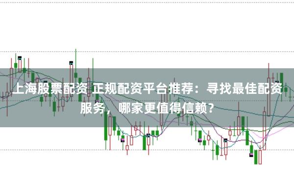 上海股票配资 正规配资平台推荐：寻找最佳配资服务，哪家更值得信赖？