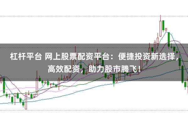 杠杆平台 网上股票配资平台：便捷投资新选择，高效配资，助力股市腾飞！