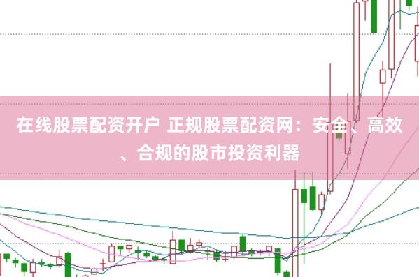 在线股票配资开户 正规股票配资网：安全、高效、合规的股市投资利器