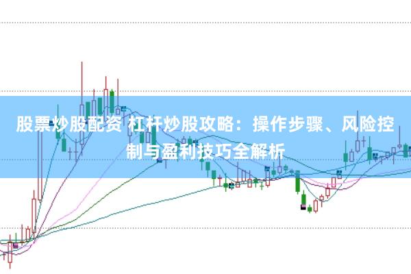 股票炒股配资 杠杆炒股攻略：操作步骤、风险控制与盈利技巧全解析