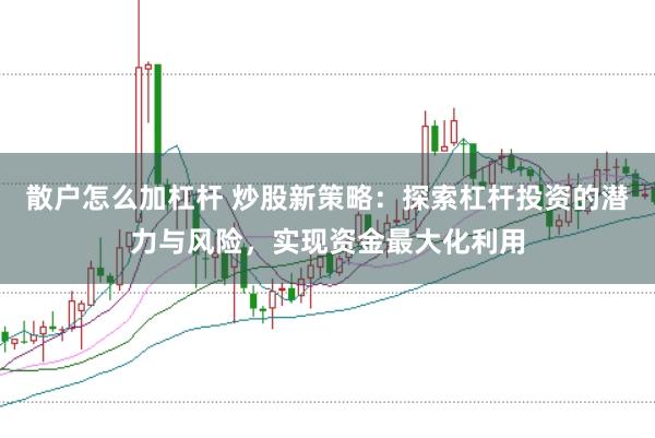 散户怎么加杠杆 炒股新策略：探索杠杆投资的潜力与风险，实现资金最大化利用