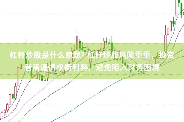 杠杆炒股是什么意思? 杠杆炒股风险重重，投资者需谨慎权衡利弊，避免陷入财务困境