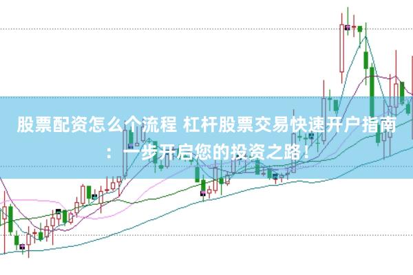 股票配资怎么个流程 杠杆股票交易快速开户指南：一步开启您的投资之路！