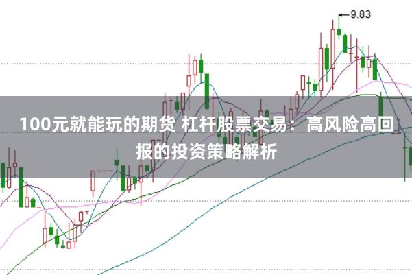 100元就能玩的期货 杠杆股票交易：高风险高回报的投资策略解析