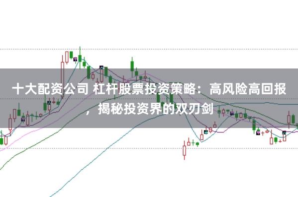 十大配资公司 杠杆股票投资策略：高风险高回报，揭秘投资界的双刃剑