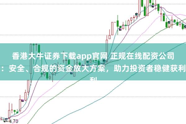 香港大牛证券下载app官网 正规在线配资公司：安全、合规的资金放大方案，助力投资者稳健获利