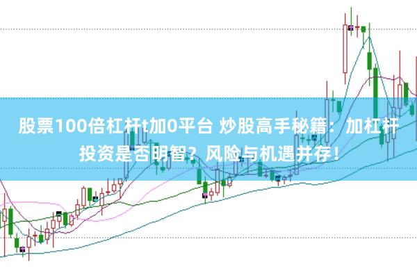 股票100倍杠杆t加0平台 炒股高手秘籍：加杠杆投资是否明智？风险与机遇并存！
