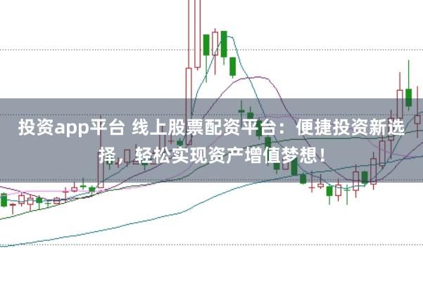 投资app平台 线上股票配资平台：便捷投资新选择，轻松实现资产增值梦想！