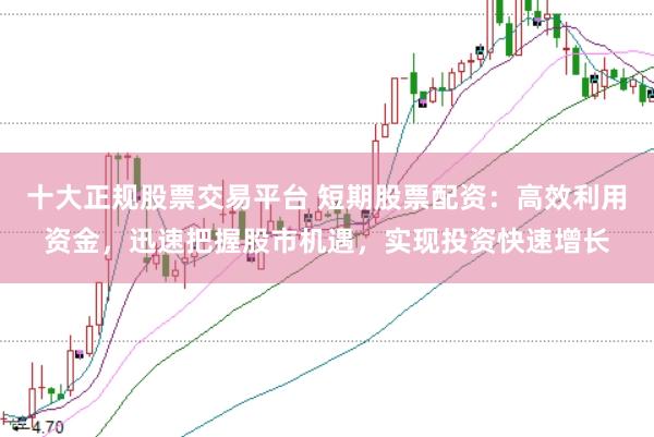 十大正规股票交易平台 短期股票配资：高效利用资金，迅速把握股市机遇，实现投资快速增长