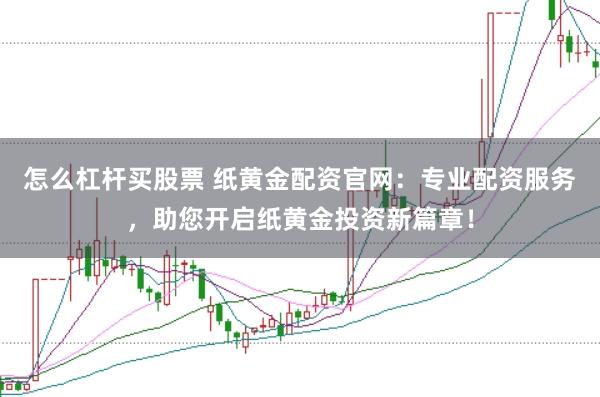 怎么杠杆买股票 纸黄金配资官网：专业配资服务，助您开启纸黄金投资新篇章！