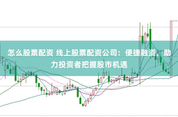 怎么股票配资 线上股票配资公司：便捷融资，助力投资者把握股市机遇