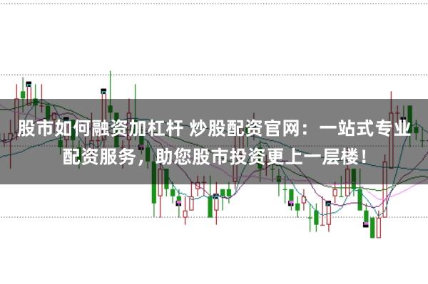 股市如何融资加杠杆 炒股配资官网：一站式专业配资服务，助您股市投资更上一层楼！