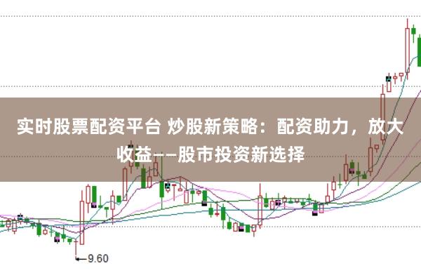 实时股票配资平台 炒股新策略:配资助力,放大收益——股市投资新选择