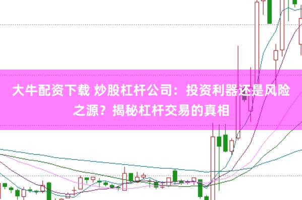 大牛配资下载 炒股杠杆公司：投资利器还是风险之源？揭秘杠杆交易的真相