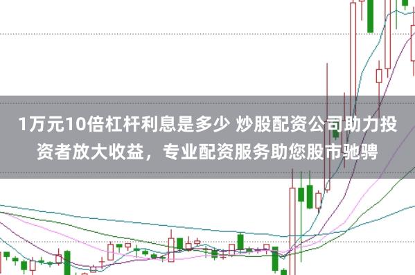 1万元10倍杠杆利息是多少 炒股配资公司助力投资者放大收益，专业配资服务助您股市驰骋
