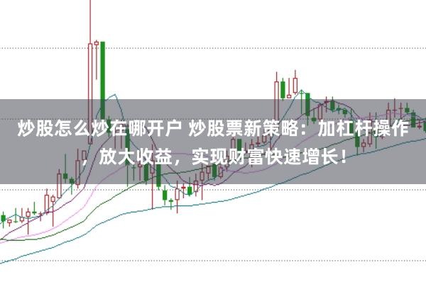 炒股怎么炒在哪开户 炒股票新策略：加杠杆操作，放大收益，实现财富快速增长！