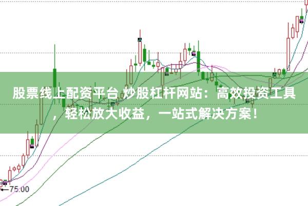 股票线上配资平台 炒股杠杆网站：高效投资工具，轻松放大收益，一站式解决方案！