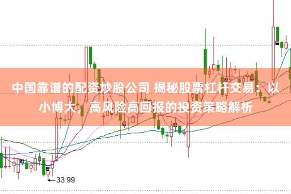 中国靠谱的配资炒股公司 揭秘股票杠杆交易：以小博大，高风险高回报的投资策略解析