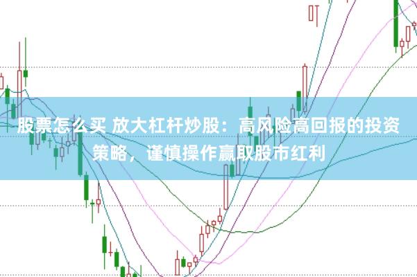 股票怎么买 放大杠杆炒股：高风险高回报的投资策略，谨慎操作赢取股市红利