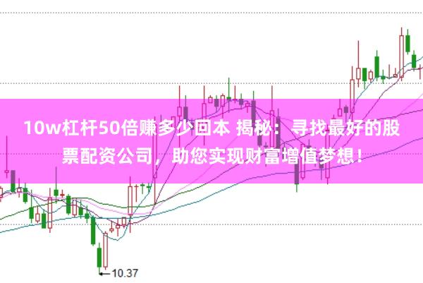 10w杠杆50倍赚多少回本 揭秘：寻找最好的股票配资公司，助您实现财富增值梦想！