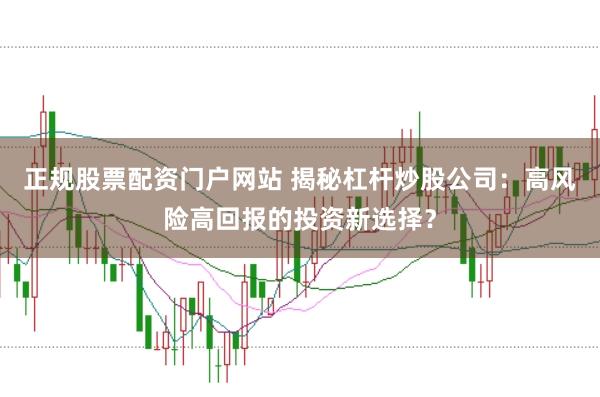 正规股票配资门户网站 揭秘杠杆炒股公司：高风险高回报的投资新选择？