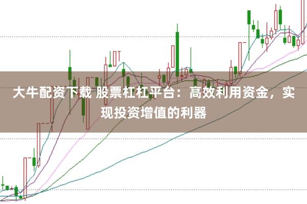大牛配资下载 股票杠杠平台：高效利用资金，实现投资增值的利器