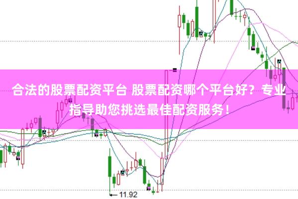 合法的股票配资平台 股票配资哪个平台好?专业指导助您挑选最佳配资服务!