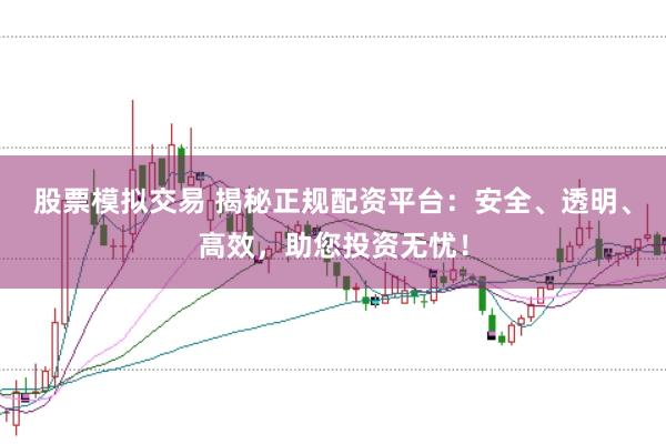 股票模拟交易 揭秘正规配资平台：安全、透明、高效，助您投资无忧！
