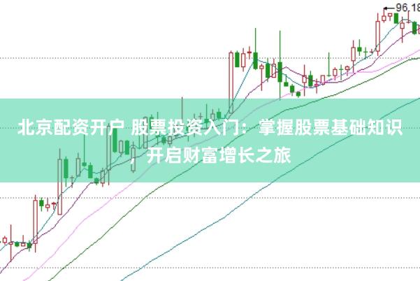 北京配资开户 股票投资入门：掌握股票基础知识，开启财富增长之旅