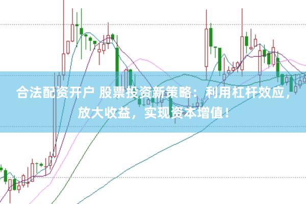 合法配资开户 股票投资新策略：利用杠杆效应，放大收益，实现资本增值！