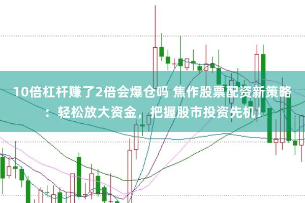 10倍杠杆赚了2倍会爆仓吗 焦作股票配资新策略：轻松放大资金，把握股市投资先机！